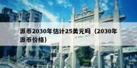 派币2030年估计25美元吗（2030年派币价格）