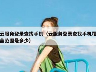 云服务登录查找手机（云服务登录查找手机覆盖范围是多少）