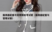服务器配置与管理期末考试题（服务器配置与管理试卷）