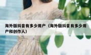 海外版抖音有多少用户（海外版抖音有多少用户和创作人）