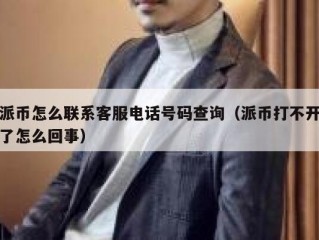 派币怎么联系客服电话号码查询（派币打不开了怎么回事）