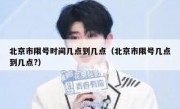 北京市限号时间几点到几点（北京市限号几点到几点?）