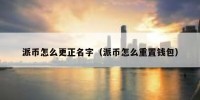 派币怎么更正名字（派币怎么重置钱包）