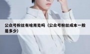 公众号粉丝有啥用处吗（公众号粉丝成本一般是多少）