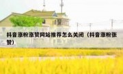抖音涨粉涨赞网站推荐怎么关闭（抖音涨粉张赞）