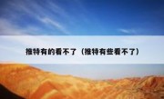 推特有的看不了（推特有些看不了）