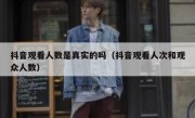 抖音观看人数是真实的吗（抖音观看人次和观众人数）