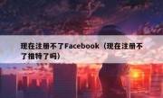 现在注册不了Facebook（现在注册不了推特了吗）