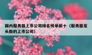 国内服务器上市公司排名榜单前十（服务器龙头股的上市公司）