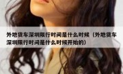 外地货车深圳限行时间是什么时候（外地货车深圳限行时间是什么时候开始的）