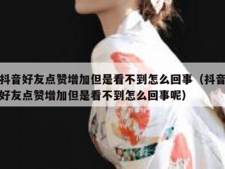 抖音好友点赞增加但是看不到怎么回事（抖音好友点赞增加但是看不到怎么回事呢）