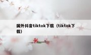国外抖音tiktok下载（tiktok下载）