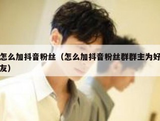 怎么加抖音粉丝（怎么加抖音粉丝群群主为好友）