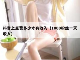 抖音上点赞多少才有收入（1000粉丝一天收入）