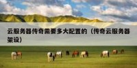 云服务器传奇需要多大配置的（传奇云服务器架设）