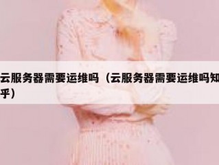 云服务器需要运维吗（云服务器需要运维吗知乎）