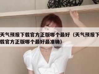 天气预报下载官方正版哪个最好（天气预报下载官方正版哪个最好最准确）