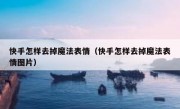 快手怎样去掉魔法表情（快手怎样去掉魔法表情图片）