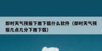 即时天气预报下雨下载什么软件（即时天气预报几点几分下雨下载）