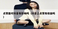 点赞器对抖音有影响吗（抖音上点赞有收益吗）