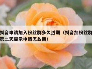 抖音申请加入粉丝群多久过期（抖音加粉丝群第二天显示申请怎么回）