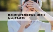 联通iptvvip免费观看方法（联通iptvvip怎么收费）