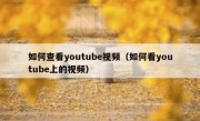 如何查看youtube视频（如何看youtube上的视频）