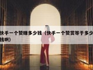 快手一个赞赚多少钱（快手一个赞赏等于多少钱啊）