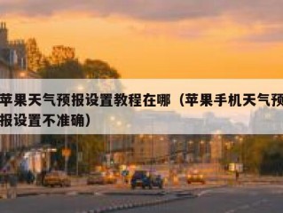 苹果天气预报设置教程在哪（苹果手机天气预报设置不准确）