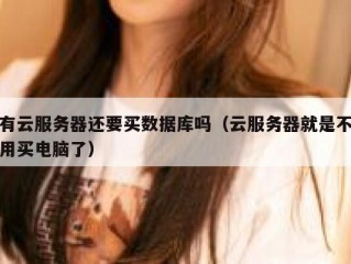 有云服务器还要买数据库吗（云服务器就是不用买电脑了）
