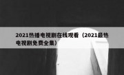 2021热播电视剧在线观看（2021最热电视剧免费全集）