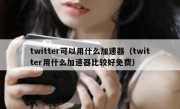twitter可以用什么加速器（twitter用什么加速器比较好免费）