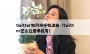 twitter如何用手机注册（twitter怎么注册手机号）