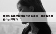 香港服务器稳定吗现在还能用吗（香港服务器有什么弊端?）