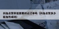 抖加点赞率低需要终止订单吗（抖加点赞多少能加热成功）