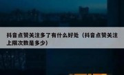 抖音点赞关注多了有什么好处（抖音点赞关注上限次数是多少）