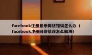 facebook注册显示网络错误怎么办（facebook注册网络错误怎么解决）