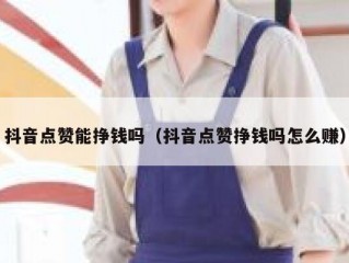 抖音点赞能挣钱吗(抖音点赞挣钱吗怎么赚)