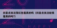 抖音点关注发红包是真的吗（抖音点关注给钱是真的吗?）