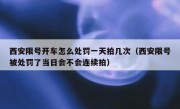 西安限号开车怎么处罚一天拍几次（西安限号被处罚了当日会不会连续拍）