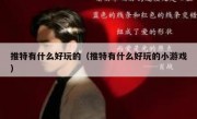 推特有什么好玩的（推特有什么好玩的小游戏）