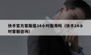快手官方客服是24小时服务吗（快手24小时客服咨询）