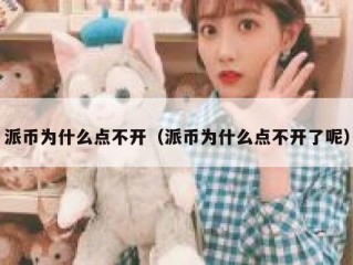 派币为什么点不开（派币为什么点不开了呢）