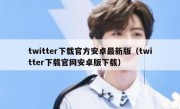 twitter下载官方安卓最新版（twitter下载官网安卓版下载）