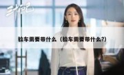 验车需要带什么（验车需要带什么?）
