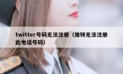 twitter号码无法注册（推特无法注册此电话号码）