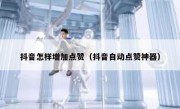 抖音怎样增加点赞（抖音自动点赞神器）
