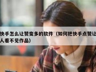 快手怎么让赞变多的软件（如何把快手点赞让人看不见作品）