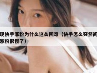 现快手涨粉为什么这么困难（快手怎么突然间涨粉很慢了）