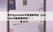 为什么youtube不能复制评论（youtube不能发表评论）